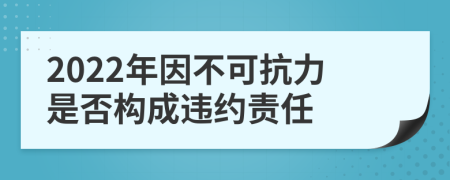 2022年因不可抗力是否构成违约责任