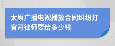 太原广播电视播放合同纠纷打官司律师要给多少钱