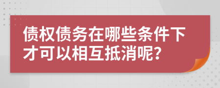 债权债务在哪些条件下才可以相互抵消呢？