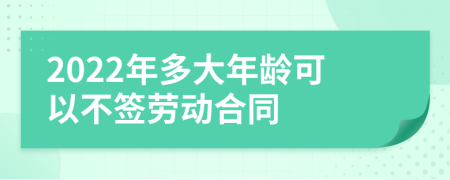 2022年多大年龄可以不签劳动合同