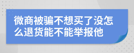 微商被骗不想买了没怎么退货能不能举报他