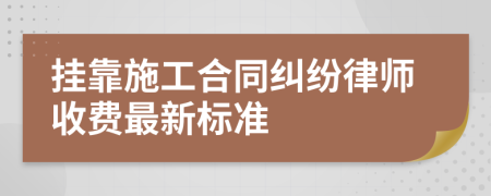 挂靠施工合同纠纷律师收费最新标准