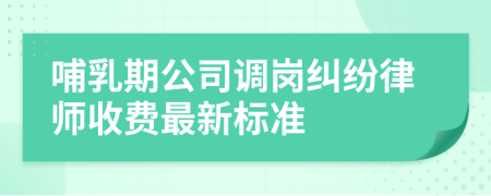 哺乳期公司调岗纠纷律师收费最新标准