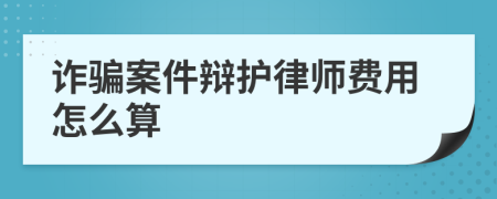 诈骗案件辩护律师费用怎么算