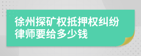 徐州探矿权抵押权纠纷律师要给多少钱