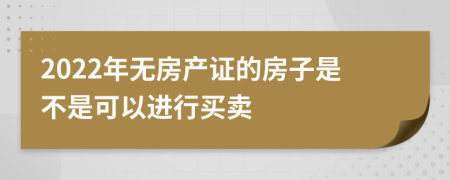 2022年无房产证的房子是不是可以进行买卖