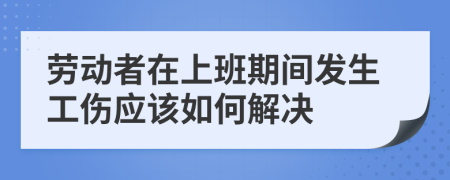 劳动者在上班期间发生工伤应该如何解决