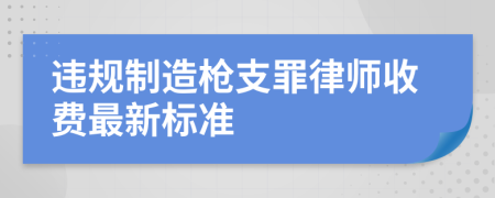 违规制造枪支罪律师收费最新标准