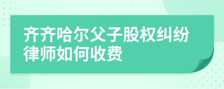 齐齐哈尔父子股权纠纷律师如何收费