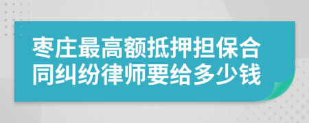 枣庄最高额抵押担保合同纠纷律师要给多少钱