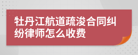 牡丹江航道疏浚合同纠纷律师怎么收费