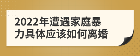 2022年遭遇家庭暴力具体应该如何离婚