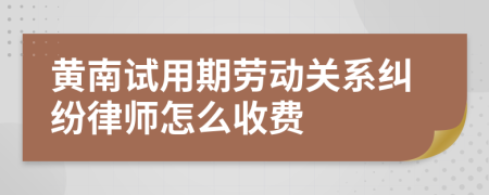 黄南试用期劳动关系纠纷律师怎么收费