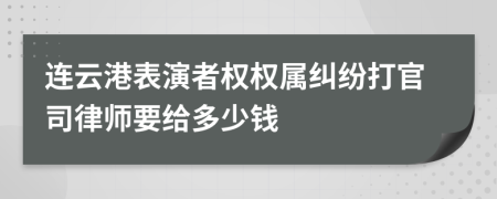 连云港表演者权权属纠纷打官司律师要给多少钱