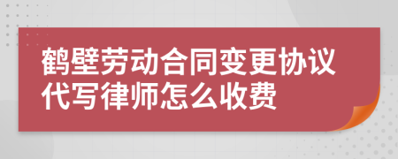 鹤壁劳动合同变更协议代写律师怎么收费