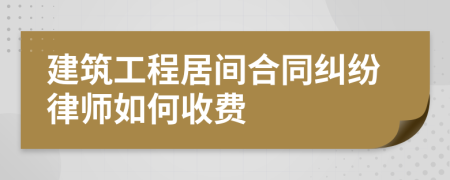 建筑工程居间合同纠纷律师如何收费