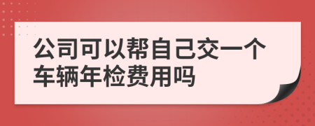 公司可以帮自己交一个车辆年检费用吗