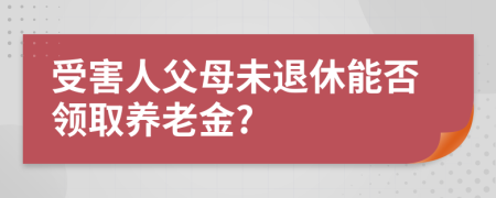 受害人父母未退休能否领取养老金?