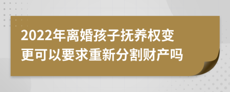 2022年离婚孩子抚养权变更可以要求重新分割财产吗