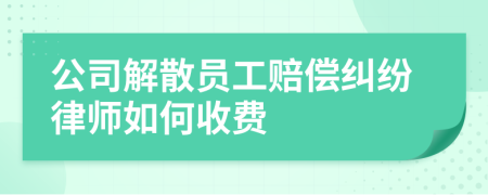 公司解散员工赔偿纠纷律师如何收费