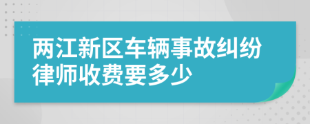 两江新区车辆事故纠纷律师收费要多少