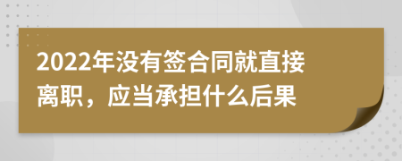 2022年没有签合同就直接离职，应当承担什么后果