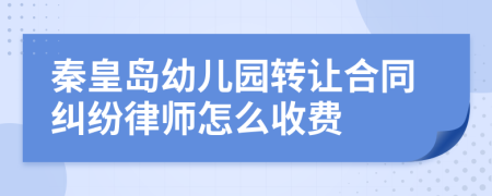 秦皇岛幼儿园转让合同纠纷律师怎么收费