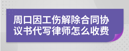 周口因工伤解除合同协议书代写律师怎么收费