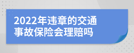 2022年违章的交通事故保险会理赔吗