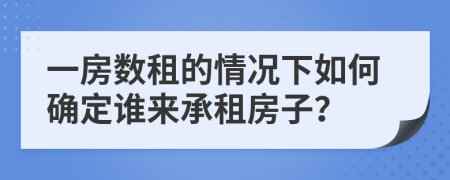 一房数租的情况下如何确定谁来承租房子？