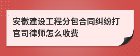 安徽建设工程分包合同纠纷打官司律师怎么收费