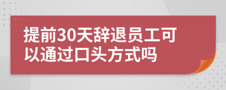 提前30天辞退员工可以通过口头方式吗