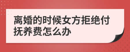 离婚的时候女方拒绝付抚养费怎么办