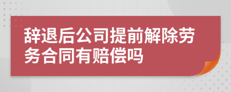 辞退后公司提前解除劳务合同有赔偿吗