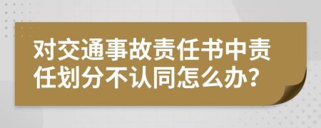 对交通事故责任书中责任划分不认同怎么办？