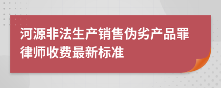 河源非法生产销售伪劣产品罪律师收费最新标准