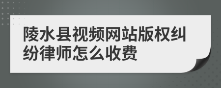 陵水县视频网站版权纠纷律师怎么收费