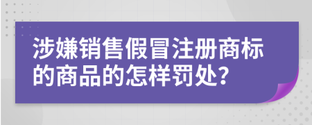 涉嫌销售假冒注册商标的商品的怎样罚处？