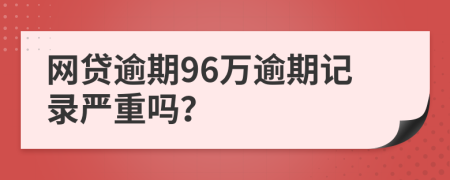 网贷逾期96万逾期记录严重吗？