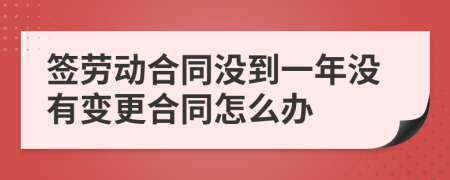 签劳动合同没到一年没有变更合同怎么办