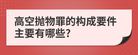 高空抛物罪的构成要件主要有哪些?