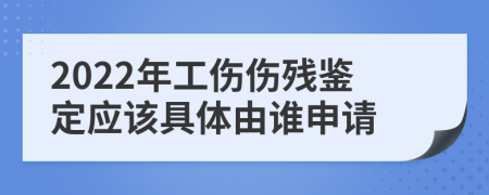 2022年工伤伤残鉴定应该具体由谁申请