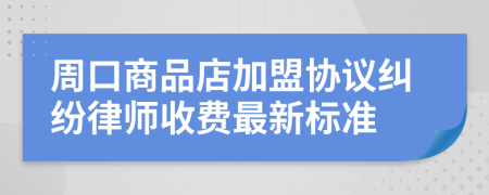 周口商品店加盟协议纠纷律师收费最新标准