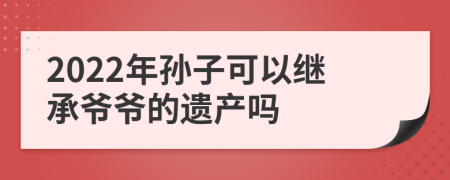 2022年孙子可以继承爷爷的遗产吗