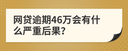 网贷逾期46万会有什么严重后果？