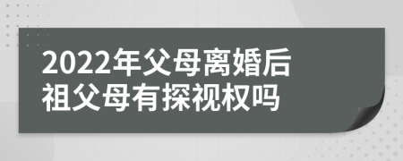 2022年父母离婚后祖父母有探视权吗