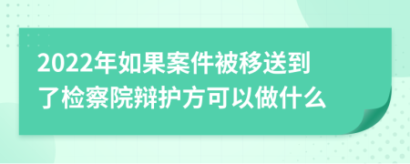 2022年如果案件被移送到了检察院辩护方可以做什么