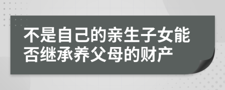 不是自己的亲生子女能否继承养父母的财产