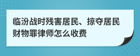 临汾战时残害居民、掠夺居民财物罪律师怎么收费