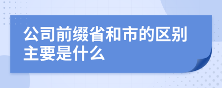 公司前缀省和市的区别主要是什么